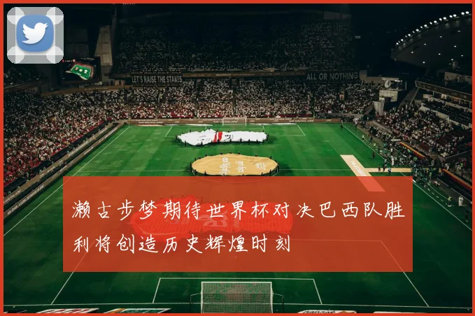 濑古步梦期待世界杯对决巴西队胜利将创造历史辉煌时刻