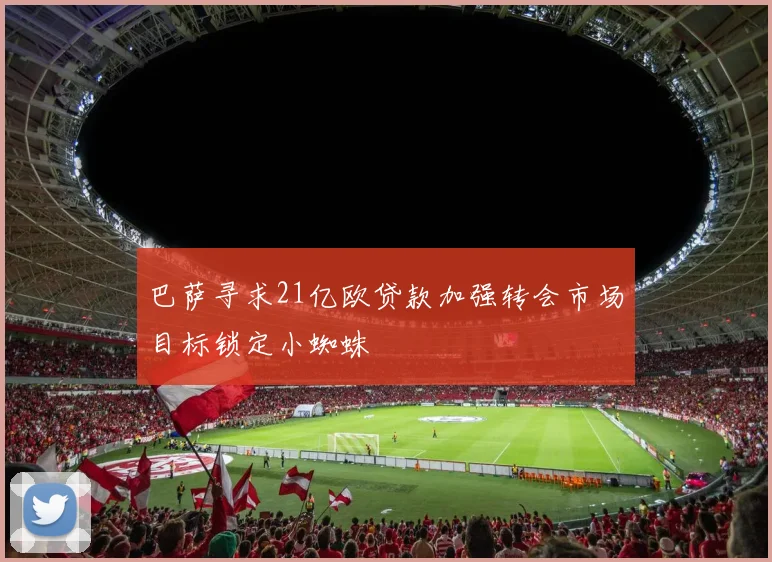 巴萨寻求21亿欧贷款加强转会市场目标锁定小蜘蛛