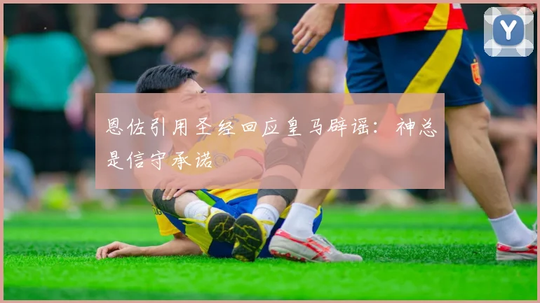 恩佐引用圣经回应皇马辟谣：神总是信守承诺