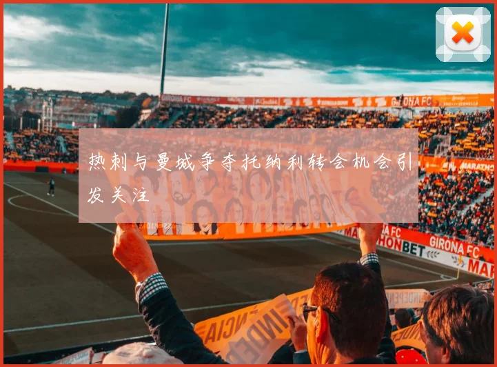 热刺与曼城争夺托纳利转会机会引发关注