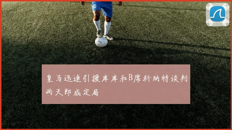 皇马迅速引援库库和B席科纳特谈判两天即成定局