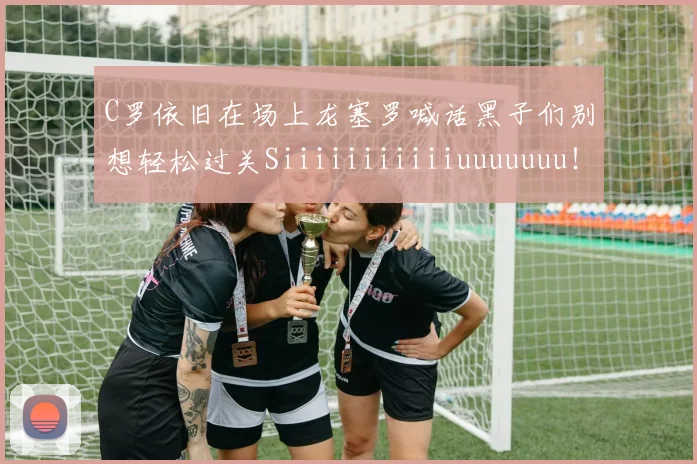 C罗依旧在场上龙塞罗喊话黑子们别想轻松过关Siiiiiiiiiiiuuuuuuu！
