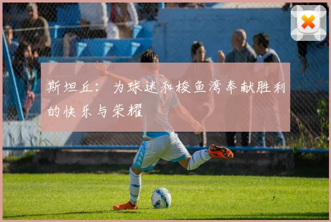 斯坦丘：为球迷和梭鱼湾奉献胜利的快乐与荣耀