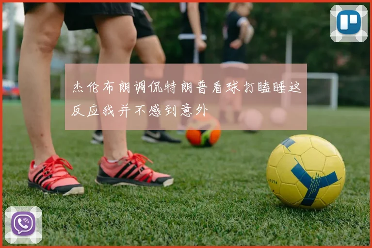杰伦布朗调侃特朗普看球打瞌睡这反应我并不感到意外