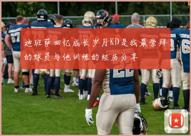 迪班萨回忆成长岁月KD是我最崇拜的球员与他训练的经历分享