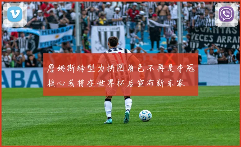 詹姆斯转型为拼图角色不再是夺冠核心或将在世界杯后宣布新东家