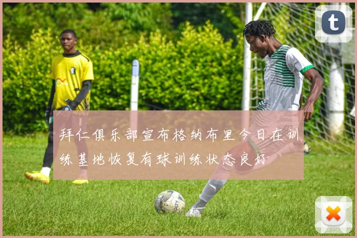 拜仁俱乐部宣布格纳布里今日在训练基地恢复有球训练状态良好