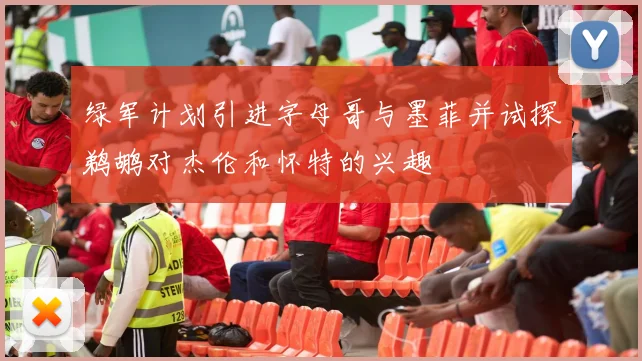 绿军计划引进字母哥与墨菲并试探鹈鹕对杰伦和怀特的兴趣