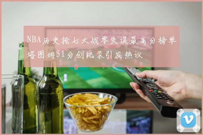 NBA历史抢七大战零失误最高分榜单塔图姆51分创纪录引发热议