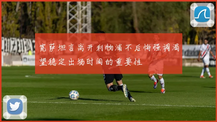 宽萨坦言离开利物浦不后悔强调渴望稳定出场时间的重要性
