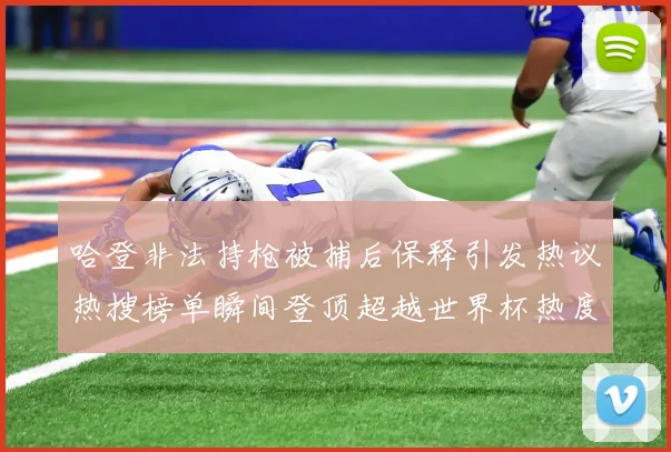 哈登非法持枪被捕后保释引发热议热搜榜单瞬间登顶超越世界杯热度