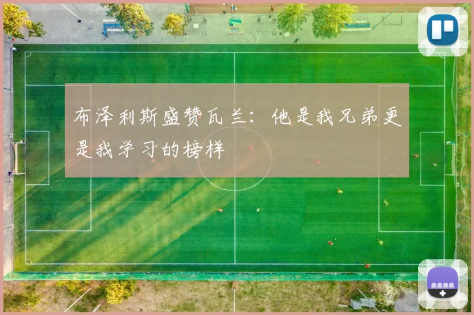 布泽利斯盛赞瓦兰：他是我兄弟更是我学习的榜样