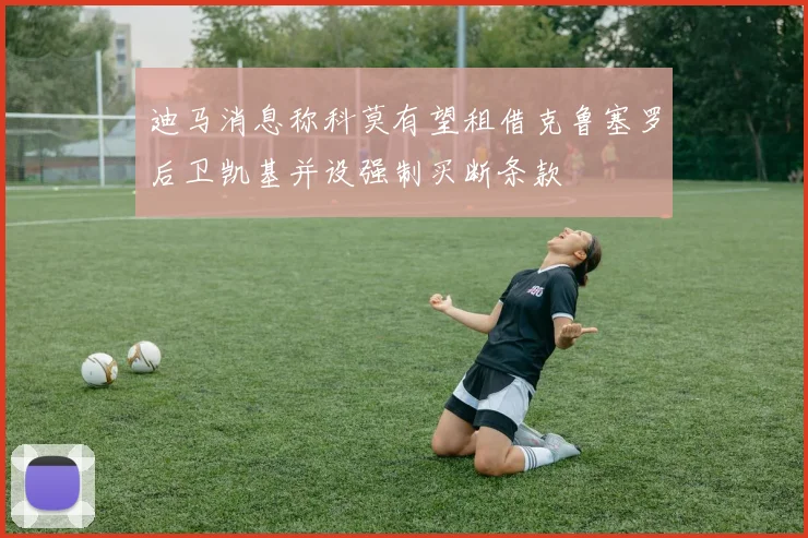 迪马消息称科莫有望租借克鲁塞罗后卫凯基并设强制买断条款